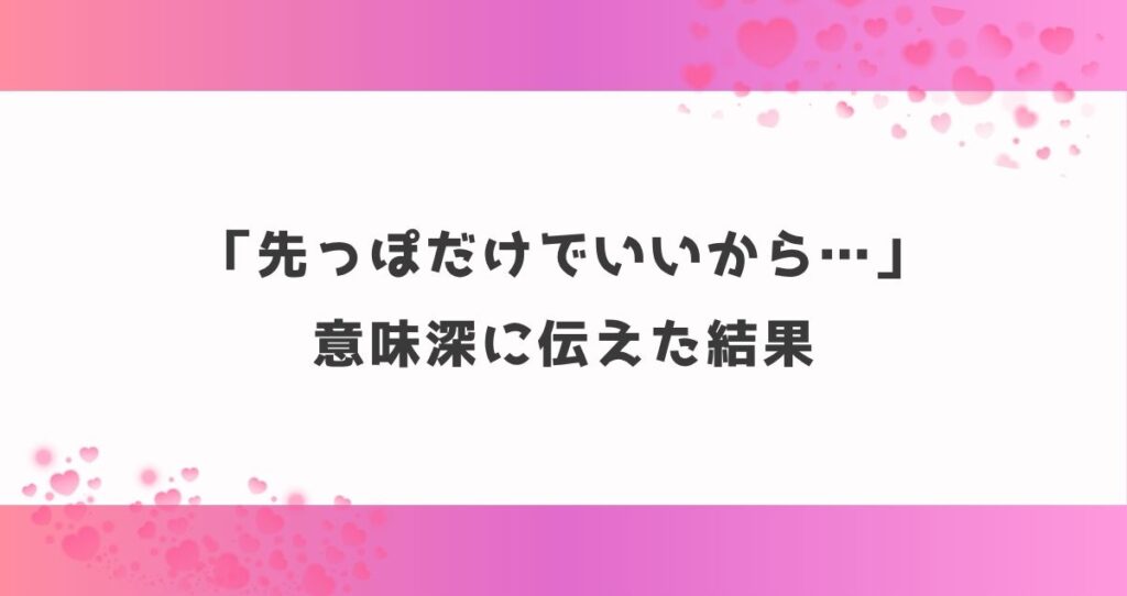 「先っぽだけでいいから…」意味深に伝えた結果