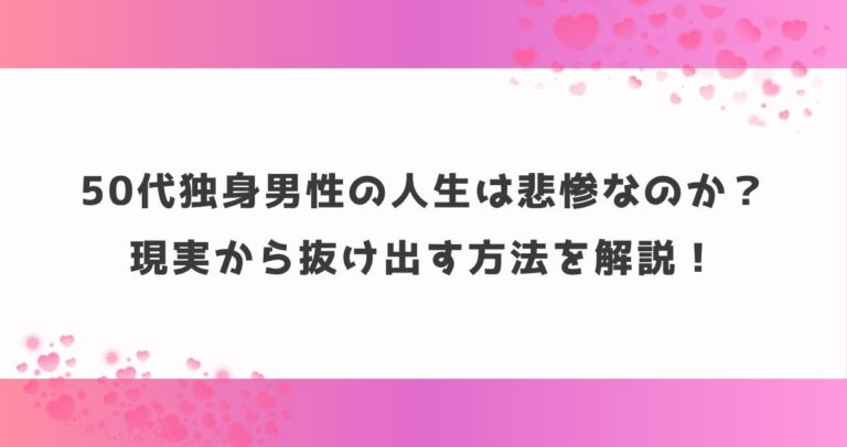 50代独身男性の人生は悲惨なのか？現実から抜け出す方法を解説！