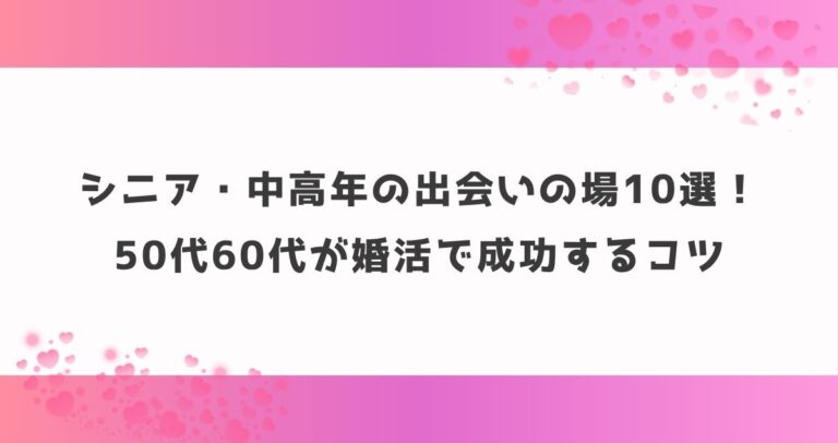 シニア・中高年の出会いの場10選！50代60代が婚活で成功するコツ