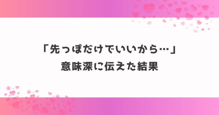 「先っぽだけでいいから…」意味深に伝えた結果
