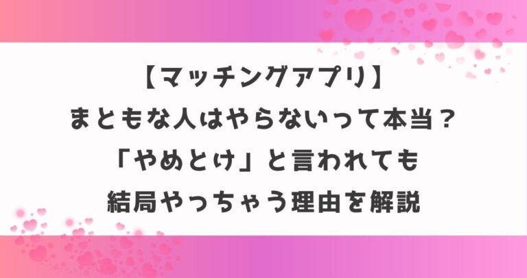【マッチングアプリ】まともな人はやらないって本当？「やめとけ」と言われても結局やっちゃう理由を解説
