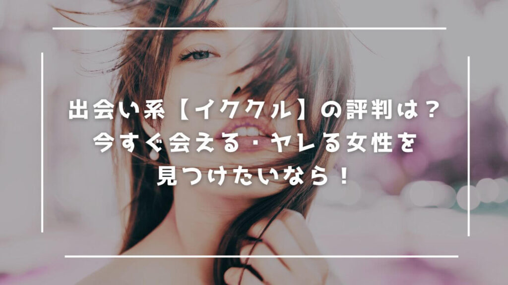 出会い系【 イククル】の評判は？今すぐ会える・ヤレる相手を見つけたいなら…