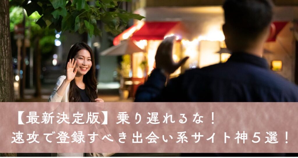 【最新決定版】乗り遅れるな！速攻で登録すべき出会い系サイト神５選！